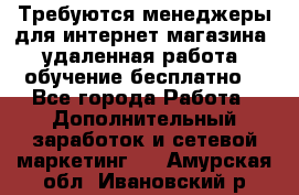 Требуются менеджеры для интернет магазина, удаленная работа, обучение бесплатно, - Все города Работа » Дополнительный заработок и сетевой маркетинг   . Амурская обл.,Ивановский р-н